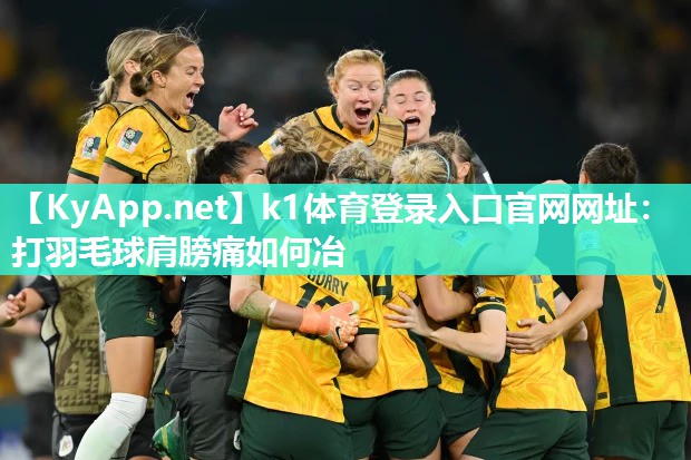 k1体育登录入口官网网址:打羽毛球肩膀痛如何冶