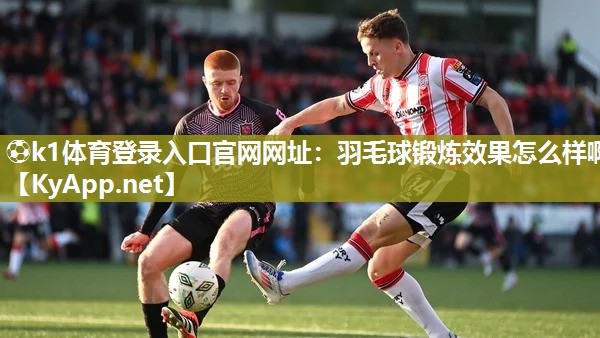 ⚽k1体育登录入口官网网址:羽毛球锻炼效果怎么样啊