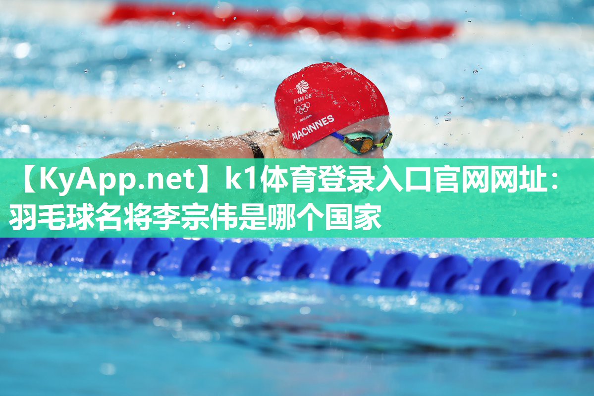 k1体育登录入口官网网址:羽毛球名将李宗伟是哪个国家