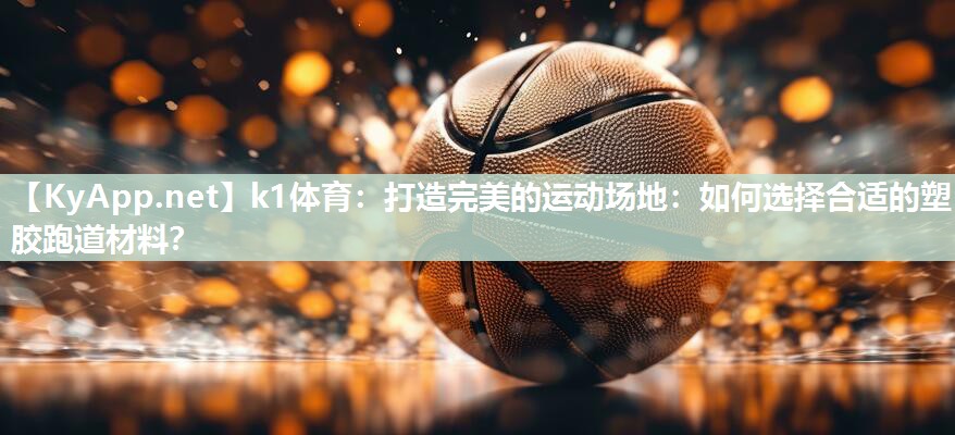 打造完美的运动场地：如何选择合适的塑胶跑道材料？